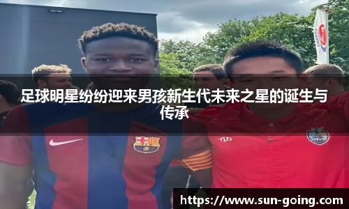 足球明星纷纷迎来男孩新生代未来之星的诞生与传承