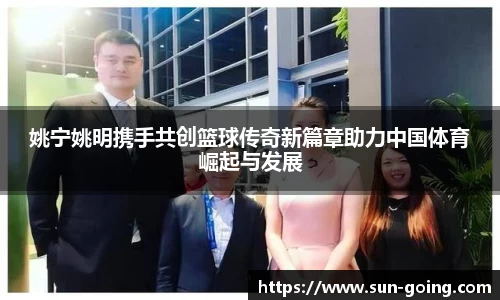 姚宁姚明携手共创篮球传奇新篇章助力中国体育崛起与发展